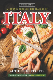 A Journey Through the Flavors of Italy : Authentic Recipes to Ignite Your Love for Italian Cuisine