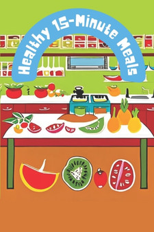 Healthy 15-Minute Meals : Healthy 15-Minute Meals: Quick and Nutritious Recipes for Busy Individuals