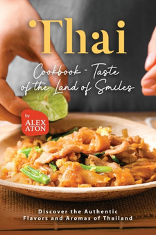 Thai Cookbook - Taste of the Land of Smiles : Discover the Authentic Flavors and Aromas of Thailand
