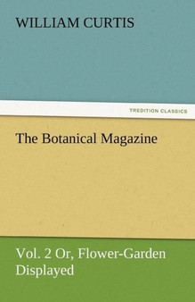 The Botanical Magazine, Vol. 2 or Flower-Garden Displayed by Dr William PH.D. Curtis - Paperback
