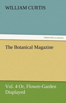 The Botanical Magazine, Vol. 4 Or, Flower-Garden Displayed by Dr William PH.D. Curtis - Paperback
