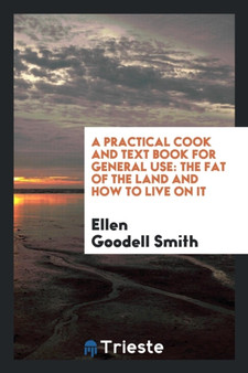 A Practical Cook and Text Book for General Use : The Fat of the Land and How to Live on It