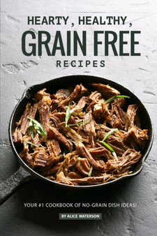 Hearty, Healthy, Grain Free Recipes : Your 1 Cookbook of No-Grain Dish Ideas!