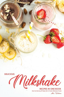Delicious Milkshake Recipes in One Book : Start the Morning Off Right with A Protein Milkshake Protein