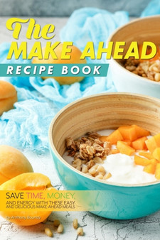 The Make Ahead Recipe Book : Save Time, Money, and Energy with these Easy and Delicious Make-Ahead Meals The Make Ahead Recipe Book : Save Time, Money, and Energy with these Easy and Delicious Make-Ahead Meals