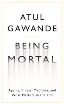 Being Mortal : Illness, Medicine and What Matters in the End by Atul Gawande - Hardback