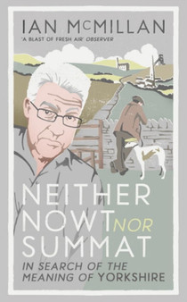 Neither Nowt Nor Summat : In search of the meaning of Yorkshire by Ian McMillan - Hardback