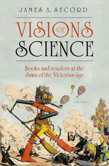 Visions of Science : Books and readers at the dawn of the Victorian age by James A. Secord - Hardback