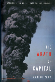 The Wrath of Capital : Neoliberalism and Climate Change Politics : 48 by Adrian Parr - Hardback