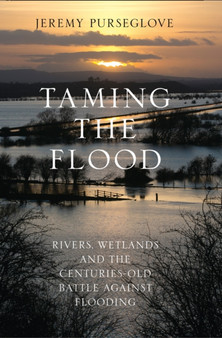 Taming the Flood : Rivers, Wetlands and the Centuries-Old Battle Against Flooding by Jeremy Purseglove - Hardback