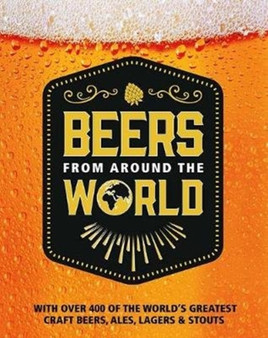 Beers from Around the World : With Over 400 of the World's Greatest Craft Beers, Ales, Lagers & Stouts