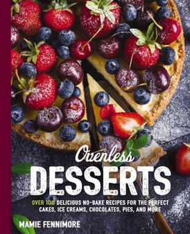 Ovenless Desserts : Over 100 Delicious No-Bake Recipes for the Perfect Cakes, Ice Creams, Chocolates, Pies, and More