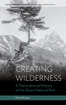 Creating Wilderness : A Transnational History of the Swiss National Park by Patrick Kupper - Hardback