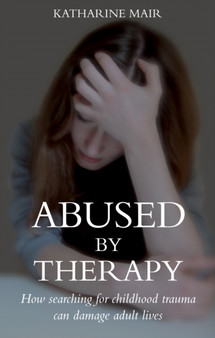 Abused by Therapy : How Searching for Childhood Trauma can Damage Adult Lives by Katharine Mair - Paperback