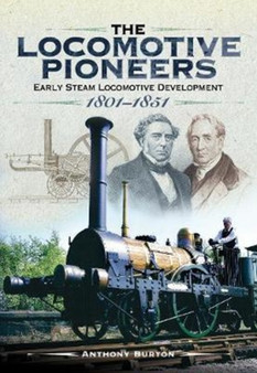 The Locomotive Pioneers : Early Steam Locomotive Development 1801 - 1851 by Anthony Burton - Hardback