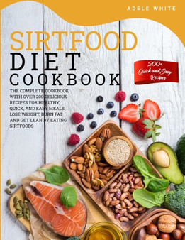 Sirtfood Diet Cookbook : The Complete Cookbook With Over 200 Delicious Recipes For Heslthy, Quick, And Easy Meals. Lose Weight, Burn Fat And Get Lean By Eating Sirtfoods