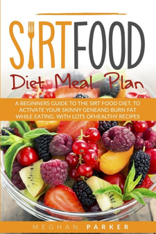 Sirt Food Diet Meal Plan : A Beginners Guide to the Sirt Food Diet, to Activate Your Skinny Gene and Burn Fat While Eating. with Lots of Healthy Recipes