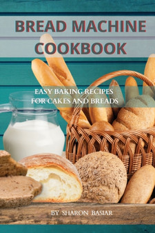 Bread Machine Cookbook : Easy Baking Recipes for Cakes and Breads