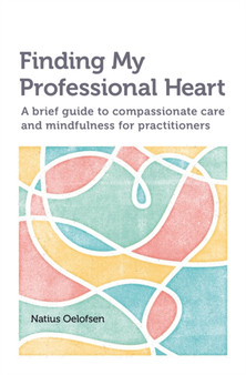 Finding my Professional Heart : A brief guide to compassionate care and mindfulness for practitioners by Natius Oelofsen - Paperback