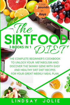 The Sirtfood Diet : The Complete Beginner's Cookbook To Unlock Your Metabolism And Discover The Skinny Gene With Easy And Healthy Sirt Diet Recipes For Your Great Weekly Meal Plan The Sirtfood Diet : The Complete Beginner's Cookbook To Unlock Your Metabolism And Discover The Skinny Gene With Easy And Healthy Sirt Diet Recipes For Your Great Weekly Meal Plan