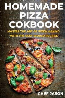 Homemade Pizza Cookbook : Master the Art of Pizza Making with the Best World Recipes