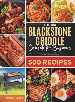 The Big Blackstone Griddle Cookbook for Beginners : Amazing and Affordable Blackstone Outdoor Gas Griddle Recipes with Pro Tips & Illustrated Instructions
