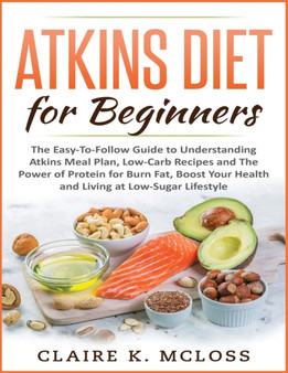 Atkins Diet for Beginners : The Easy-To-Follow Guide to Understand Atkins Meal Plan, Low-Carb Recipes and The Power of Protein for Burn Fat, Boost Your Health and Living at Low-Sugar Lifestyle