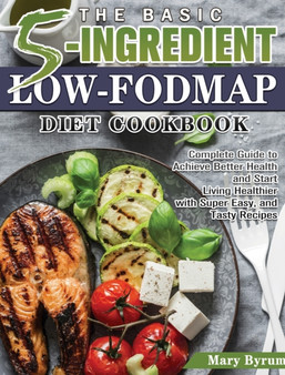 The Basic 5-Ingredient Low-FODMAP Diet Cookbook : Complete Guide to Achieve Better Health and Start Living Healthier with Super Easy, and Tasty Recipes
