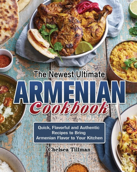 The Newest Ultimate Armenian Cookbook : Quick, Flavorful and Authentic Recipes to Bring Armenian Flavor to Your Kitchen
