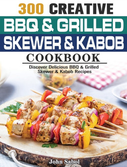 300 Creative BBQ & Grilled Skewer & Kabob Cookbook : Discover Delicious BBQ & Grilled Skewer & Kabob Recipes