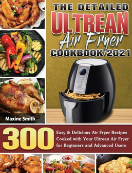 The Detailed Ultrean Air Fryer Cookbook 2021 : 300 Easy & Delicious Air Fryer Recipes Cooked with Your Ultrean Air Fryer for Beginners and Advanced Users
