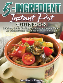 5-Ingredient Instant Pot Cookbook : Delicious, Quick, Healthy, and Easy to Follow Recipes for Beginners and Advanced Users on A Budget