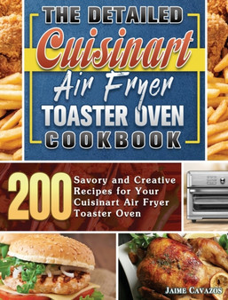 The Detailed Cuisinart Air Fryer Toaster Oven Cookbook : 200 Savory and Creative Recipes for Your Cuisinart Air Fryer Toaster Oven