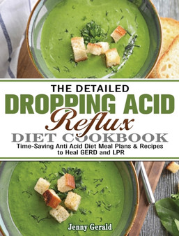 The Detailed Dropping Acid Reflux Diet Cookbook : Time-Saving Anti Acid Diet Meal Plans & Recipes to Heal GERD and LPR