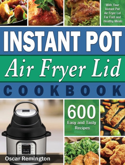 Instant Pot Air Fryer Lid Cookbook : 600 Easy and Tasty Recipes With Your Instant Pot Air Fryer Lid For Fast and Healthy Meals