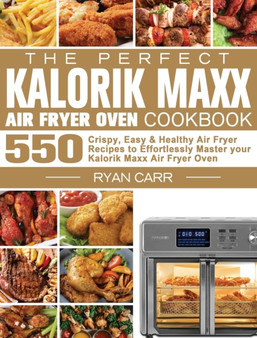 The Perfect Kalorik Maxx Air Fryer Oven Cookbook : 550 Crispy, Easy & Healthy Air Fryer Recipes to Effortlessly Master your Kalorik Maxx Air Fryer Oven