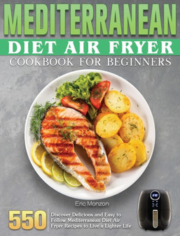 Mediterranean Diet Air Fryer Cookbook For Beginners : 550 Discover Delicious and Easy to Follow Mediterranean Diet Air Fryer Recipes to Live a Lighter Life