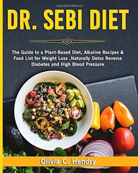 Dr Sebi Diet : The Guide to A Plant-Based Diet, Alkaline Recipes & Food List for Weight Loss, Naturally Detox Reverse Diabetes and High Blood Pressure