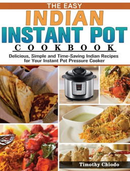 The Easy Indian Instant Pot Cookbook : Delicious, Simple and Time-Saving Indian Recipes for Your Instant Pot Pressure Cooker