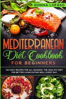 Mediterranean Diet Cookbook for Beginners : 143 Easy Recipes for All Seasons. The Healthy Diet for Better Living Eating Well Every Day.