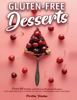 Gluten-Free Desserts : Over 60 Healthy and Delicious Illustrated Recipes: Cupcakes, Brownies, Cookies, Ice-Cream, Cheesecakes, Tarts and More