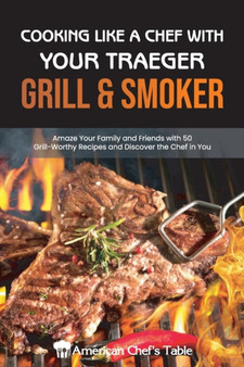 Cooking Like a Chef with Your Traeger Grill & Smoker : Amaze Your Family and Friends with 50 Grill-Worthy Recipes and Discover the Chef in You