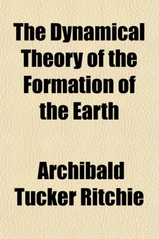 The Dynamical Theory of the Formation of the Earth (Volume 1) by Archibald Tucker Ritchie - Paperback