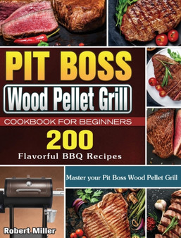 Pit Boss Wood Pellet Grill Cookbook For Beginners : 200 Flavorful BBQ Recipes to Master your Pit Boss Wood Pellet Grill