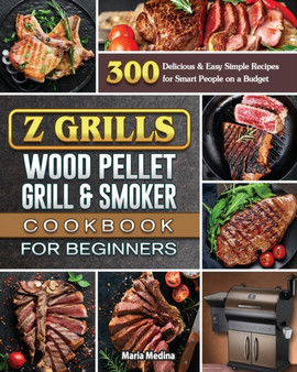 Z Grills Wood Pellet Grill & Smoker Cookbook for Beginners : 300 Delicious & Easy Simple Recipes for Smart People on a Budget
