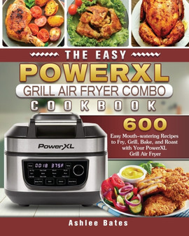 The Easy PowerXL Grill Air Fryer Combo Cookbook : 600 Easy Mouth-watering Recipes to Fry, Grill, Bake, and Roast with Your PowerXL Grill Air Fryer