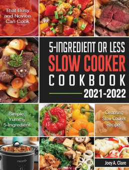 5-Ingredient Or Less Slow Cooker Cookbook : Simple, Yummy and 5-Ingredient Cleansing Slow Cooker Recipes that Busy and Novice Can Cook
