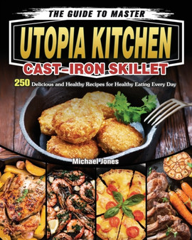 The Guide to Master Utopia Kitchen Cast-Iron Skillet : 250 Delicious and Healthy Recipes for Healthy Eating Every Day
