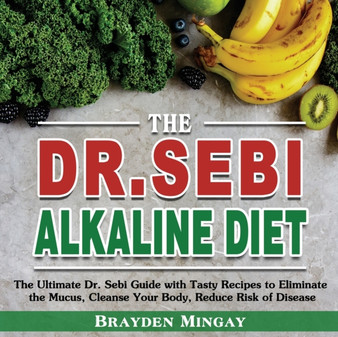 The DR. SEBI Alkaline Diet : The Ultimate Dr. Sebi Guide with Tasty Recipes to Eliminate the Mucus, Cleanse Your Body, Reduce Risk of Disease