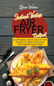 Instant Vortex Air fryer Cookbook : 50 Affordable Quick And Easy Air Fryer Recipes, Fry Bake Grill And Roast Most Wanted Family Meals